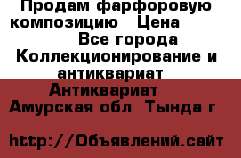 Продам фарфоровую композицию › Цена ­ 16 000 - Все города Коллекционирование и антиквариат » Антиквариат   . Амурская обл.,Тында г.